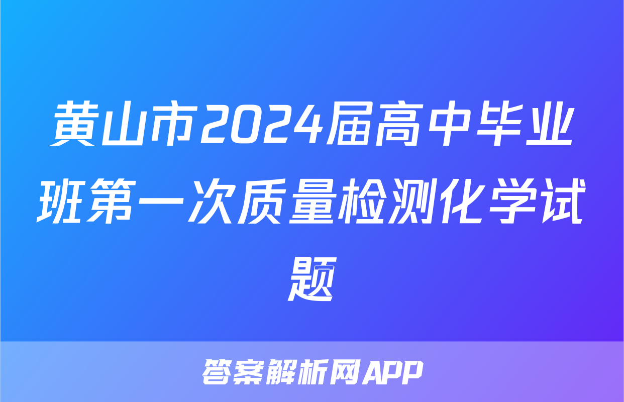 黄山市2024届高中毕业班第一次质量检测化学试题