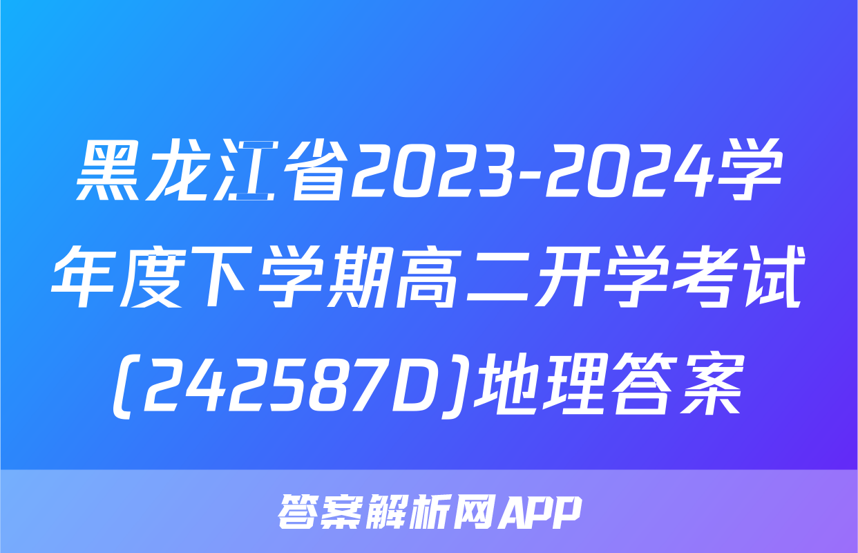 黑龙江省2023-2024学年度下学期高二开学考试(242587D)地理答案