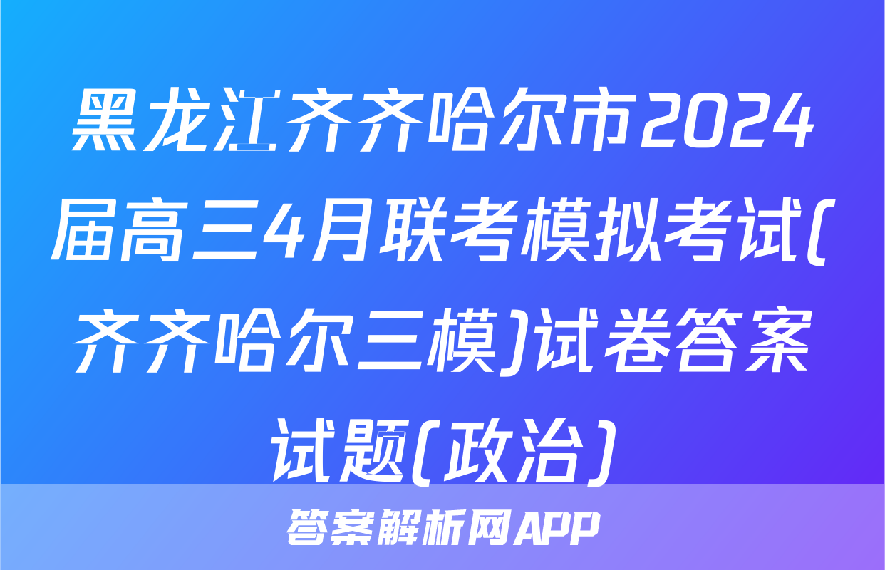 黑龙江齐齐哈尔市2024届高三4月联考模拟考试(齐齐哈尔三模)试卷答案试题(政治)