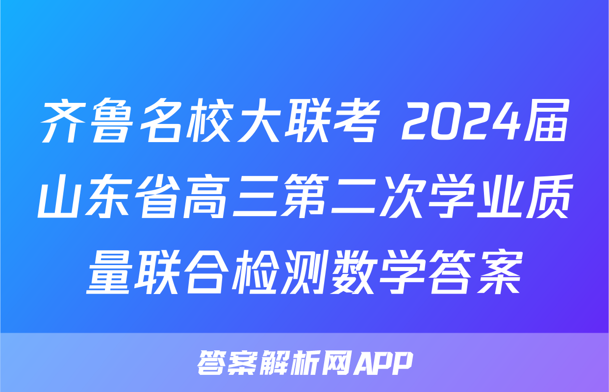 齐鲁名校大联考 2024届山东省高三第二次学业质量联合检测数学答案