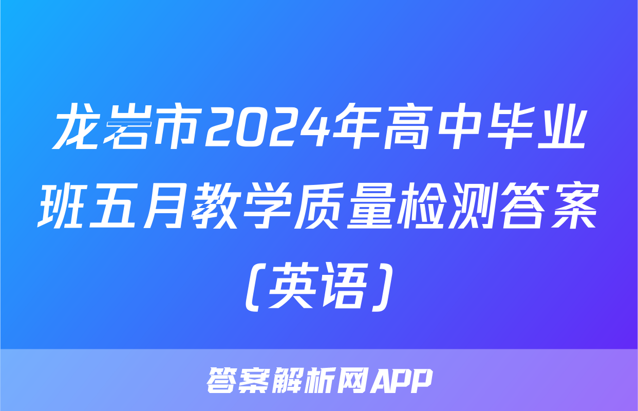 龙岩市2024年高中毕业班五月教学质量检测答案(英语)