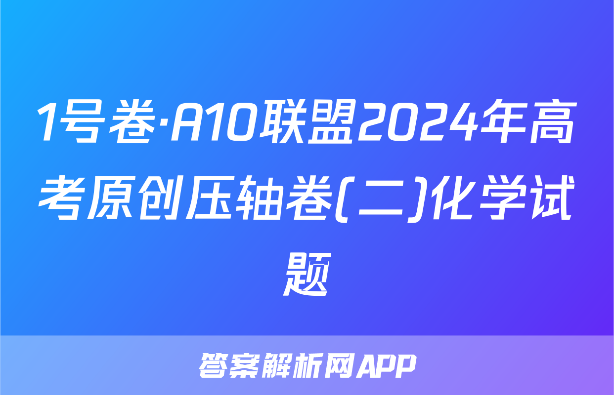 1号卷·A10联盟2024年高考原创压轴卷(二)化学试题