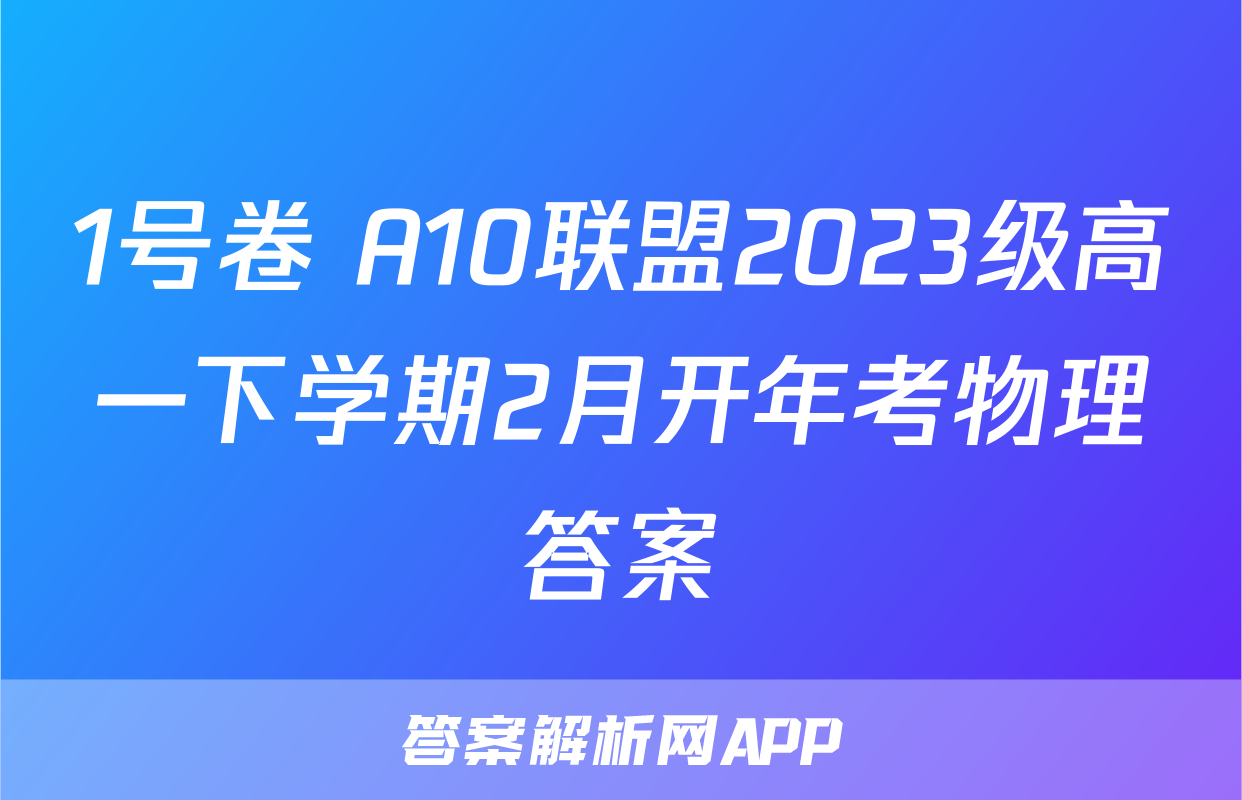 1号卷 A10联盟2023级高一下学期2月开年考物理答案