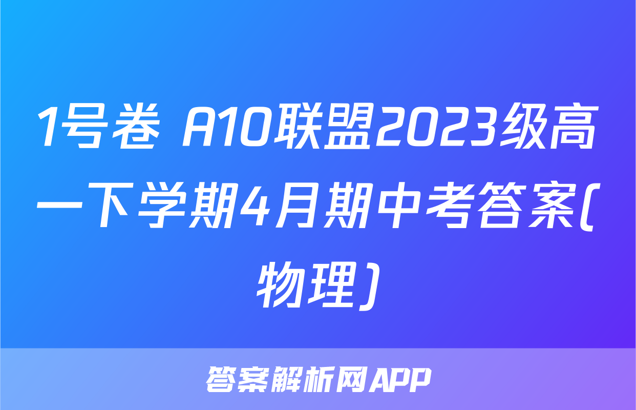1号卷 A10联盟2023级高一下学期4月期中考答案(物理)
