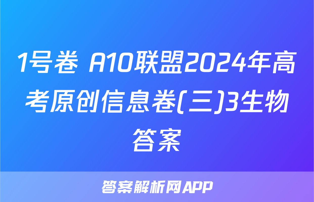 1号卷 A10联盟2024年高考原创信息卷(三)3生物答案