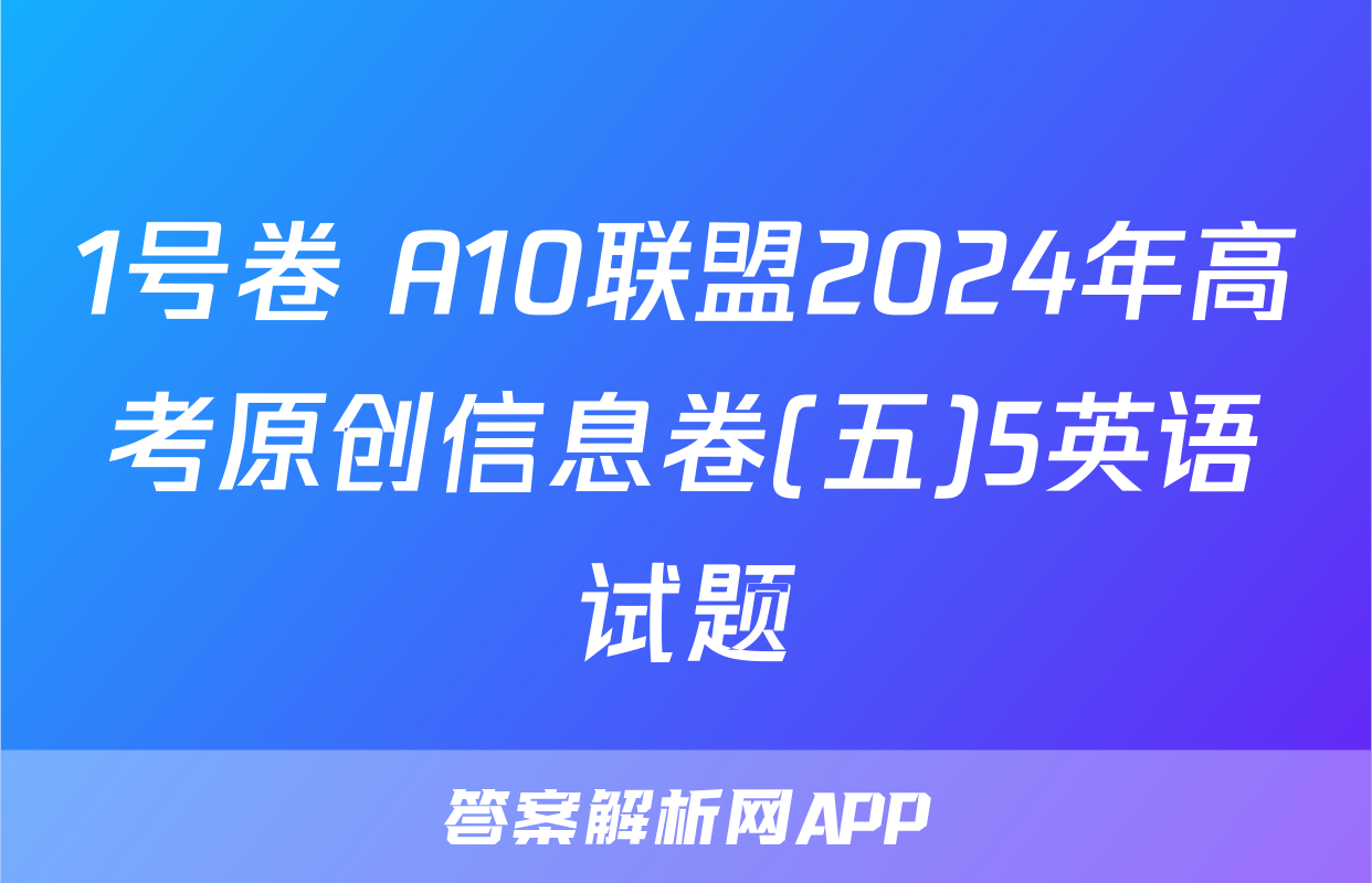 1号卷 A10联盟2024年高考原创信息卷(五)5英语试题