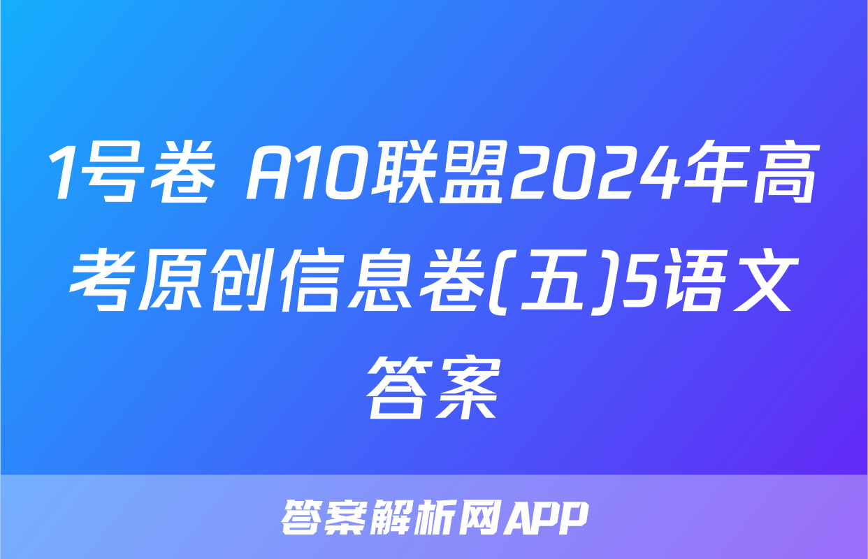 1号卷 A10联盟2024年高考原创信息卷(五)5语文答案