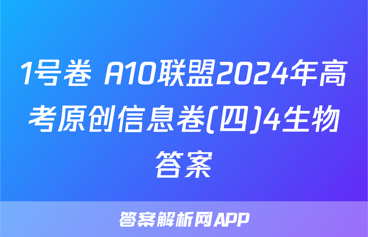 1号卷 A10联盟2024年高考原创信息卷(四)4生物答案