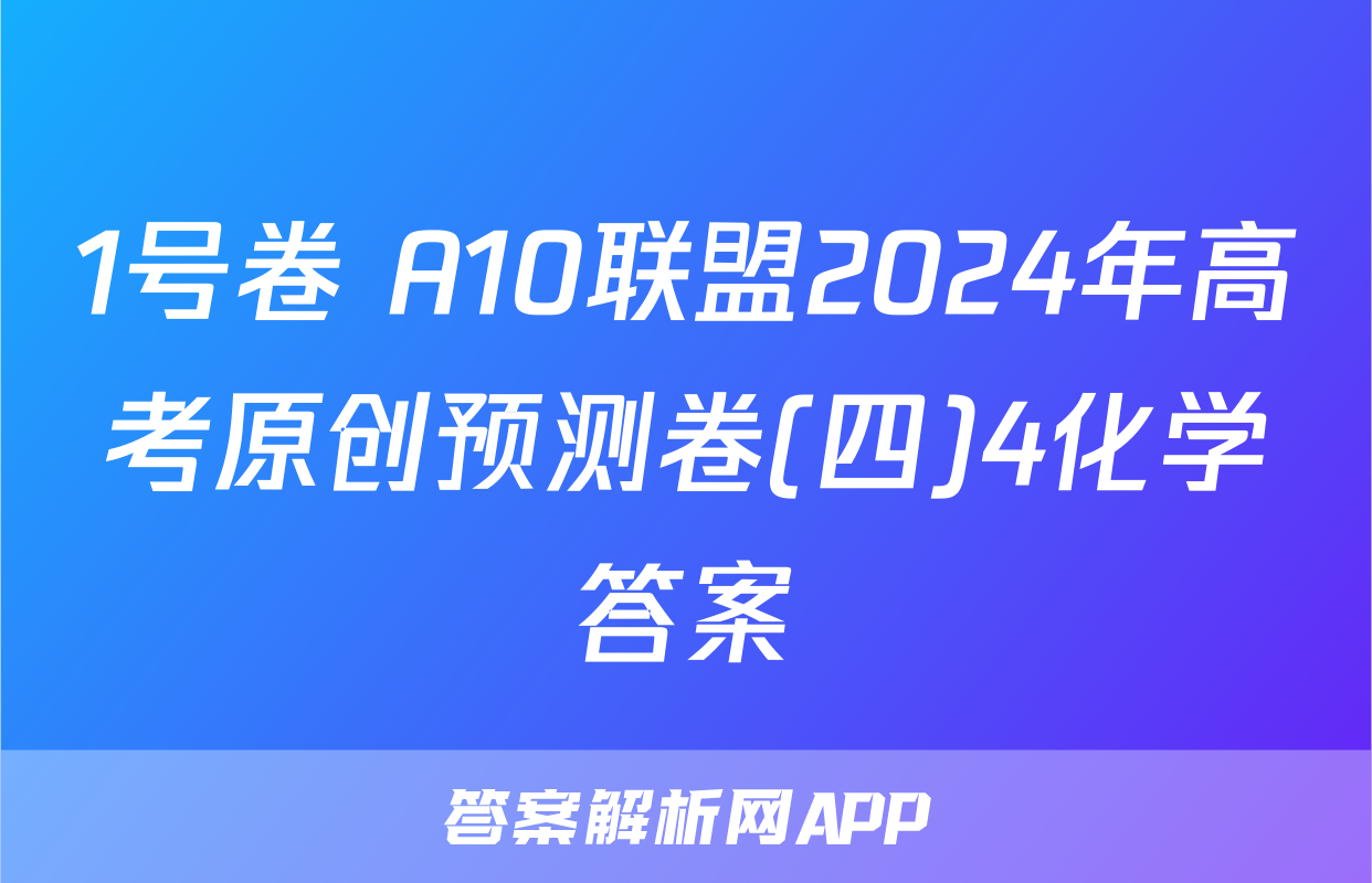 1号卷 A10联盟2024年高考原创预测卷(四)4化学答案
