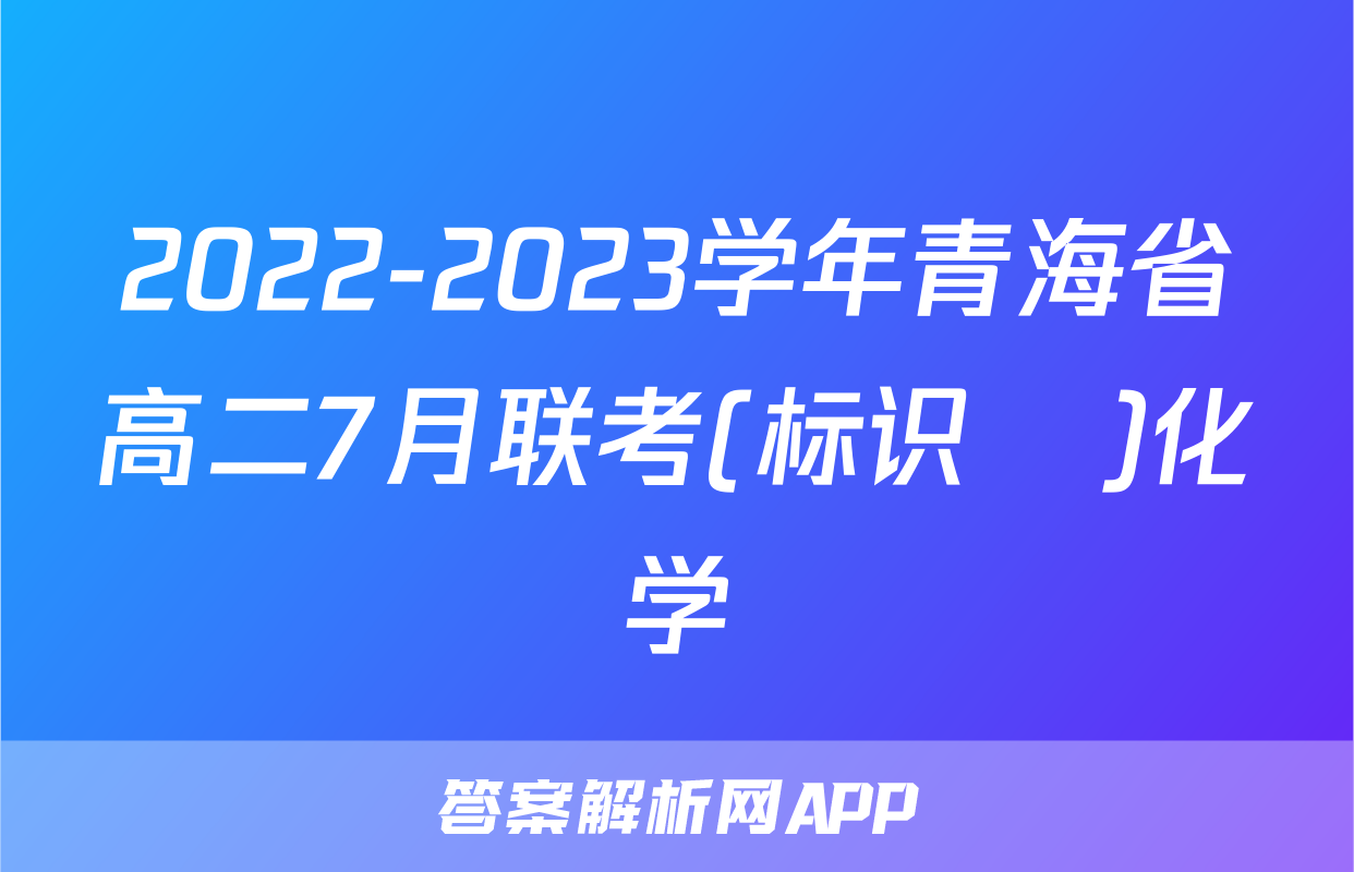 2022-2023学年青海省高二7月联考(标识♥)化学