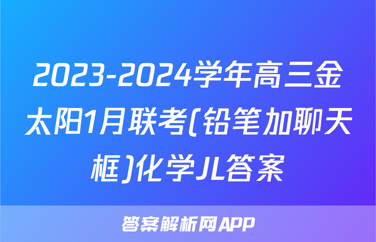2023-2024学年高三金太阳1月联考(铅笔加聊天框)化学JL答案