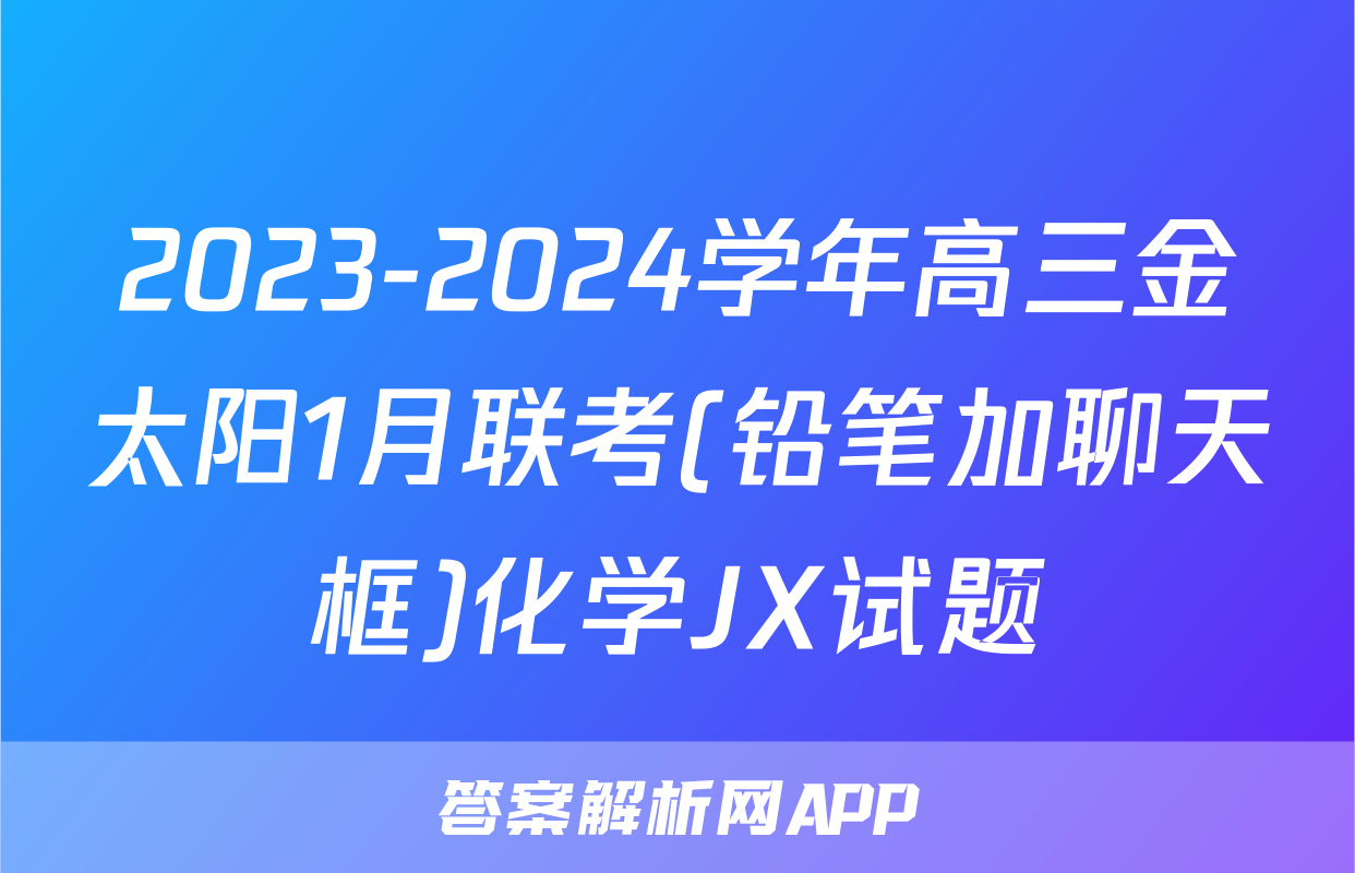 2023-2024学年高三金太阳1月联考(铅笔加聊天框)化学JX试题