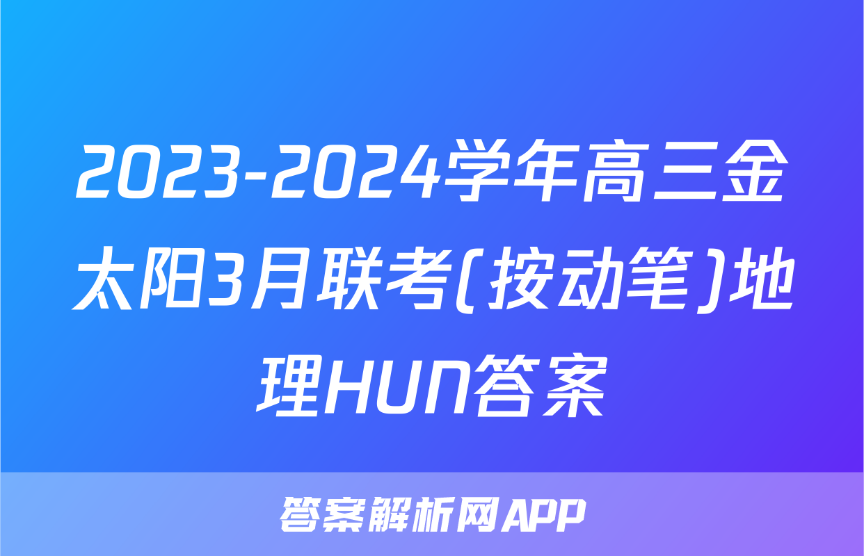 2023-2024学年高三金太阳3月联考(按动笔)地理HUN答案