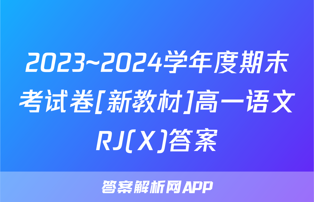 2023~2024学年度期末考试卷[新教材]高一语文RJ(X)答案
