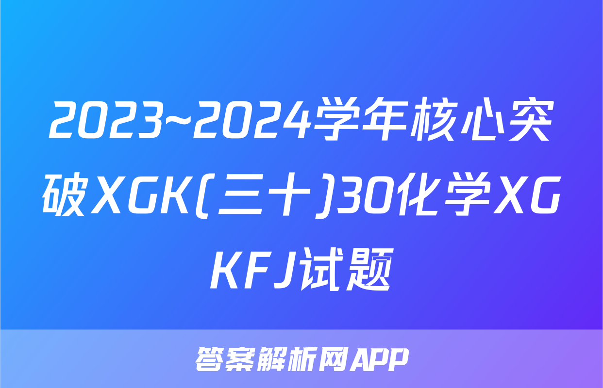 2023~2024学年核心突破XGK(三十)30化学XGKFJ试题