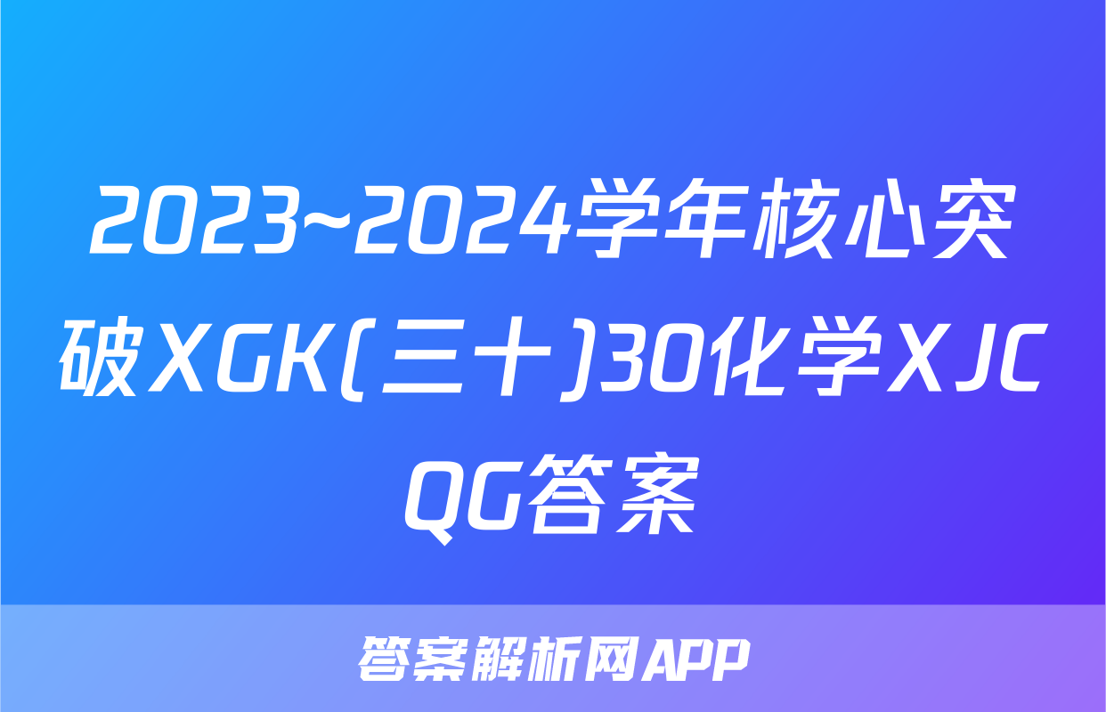 2023~2024学年核心突破XGK(三十)30化学XJCQG答案