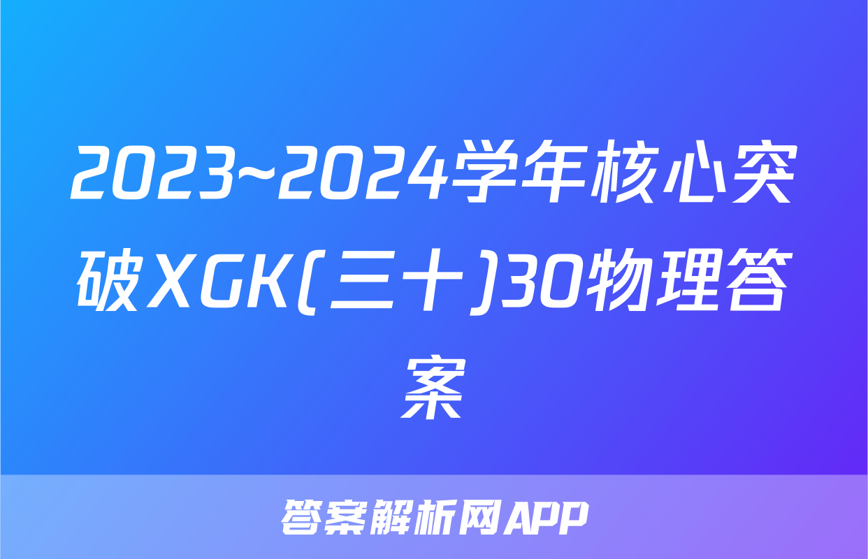 2023~2024学年核心突破XGK(三十)30物理答案