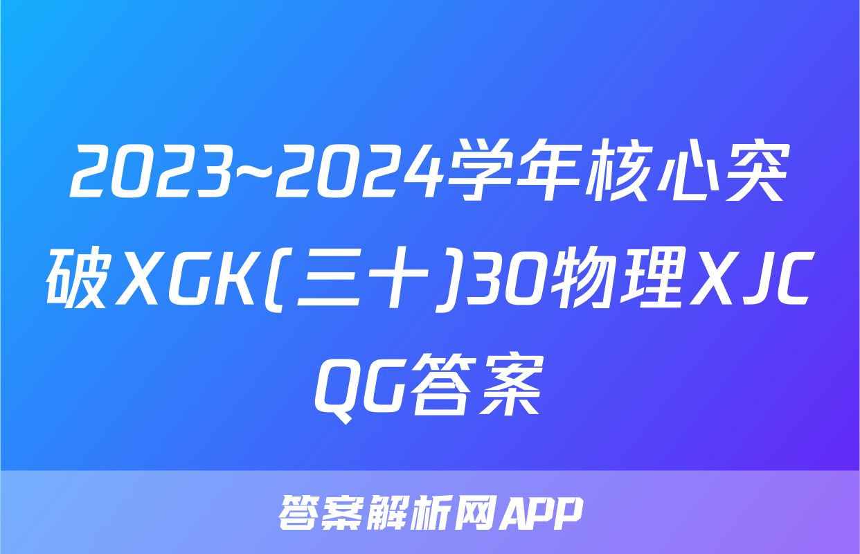 2023~2024学年核心突破XGK(三十)30物理XJCQG答案