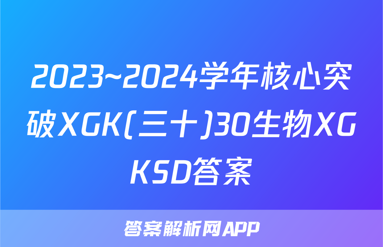 2023~2024学年核心突破XGK(三十)30生物XGKSD答案