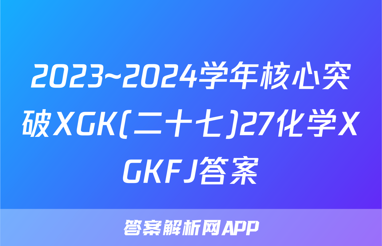 2023~2024学年核心突破XGK(二十七)27化学XGKFJ答案