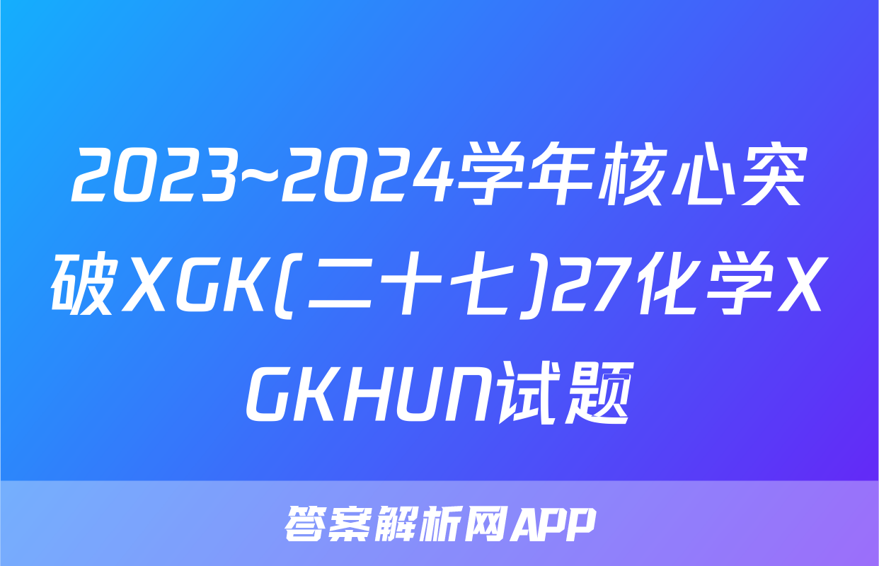 2023~2024学年核心突破XGK(二十七)27化学XGKHUN试题
