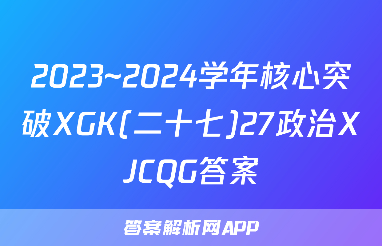 2023~2024学年核心突破XGK(二十七)27政治XJCQG答案