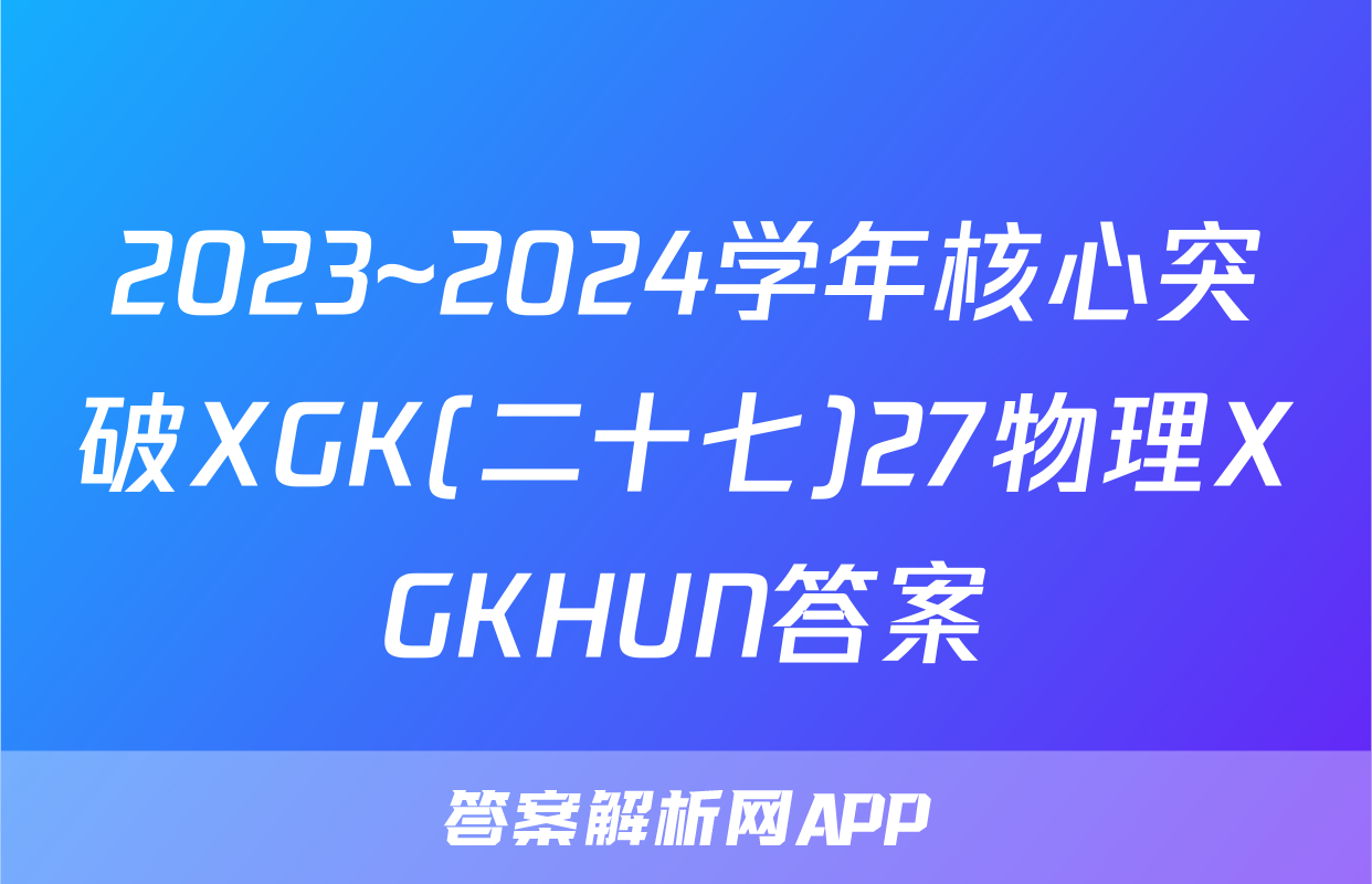 2023~2024学年核心突破XGK(二十七)27物理XGKHUN答案