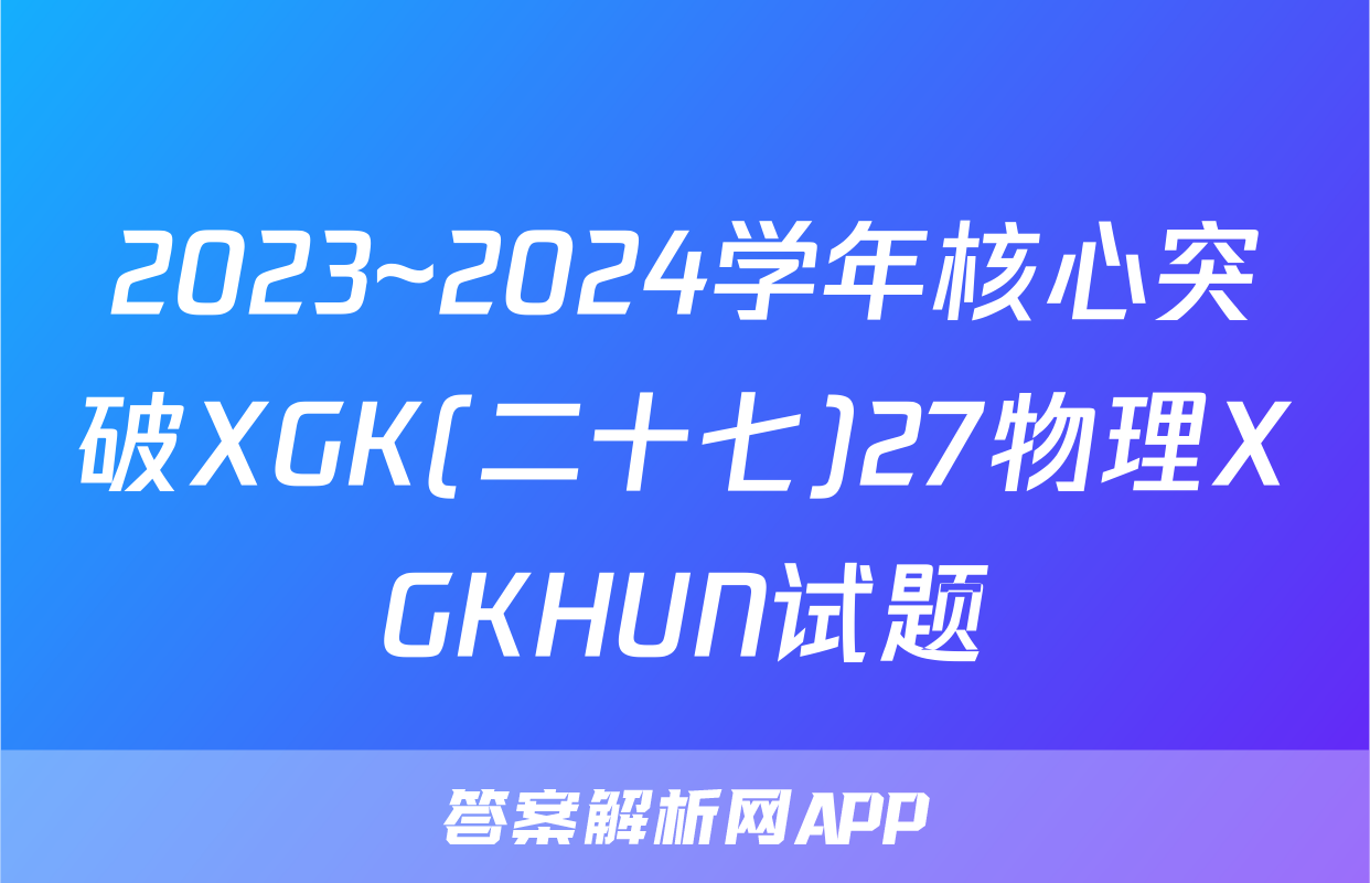2023~2024学年核心突破XGK(二十七)27物理XGKHUN试题