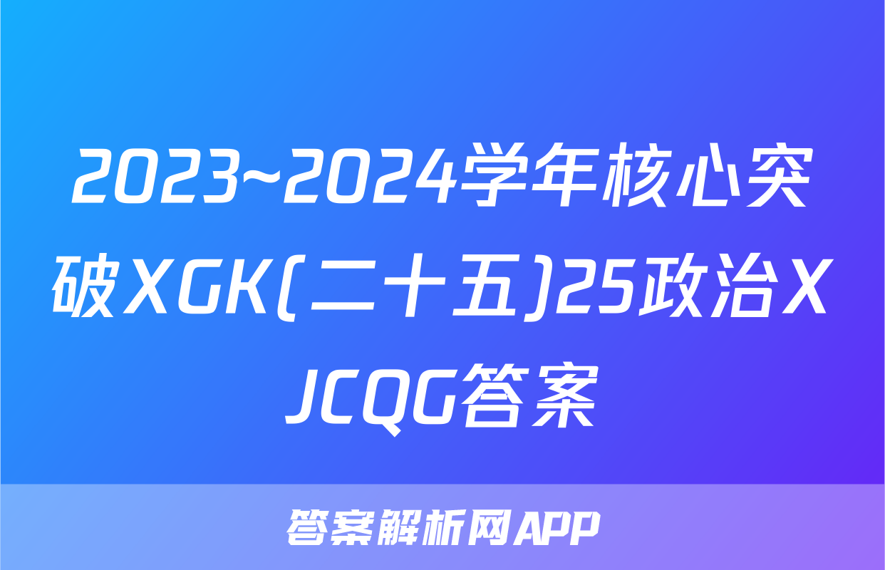 2023~2024学年核心突破XGK(二十五)25政治XJCQG答案