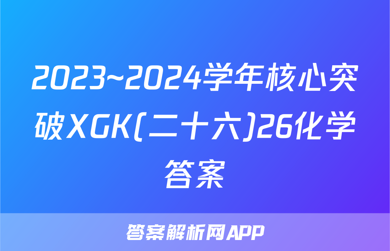 2023~2024学年核心突破XGK(二十六)26化学答案
