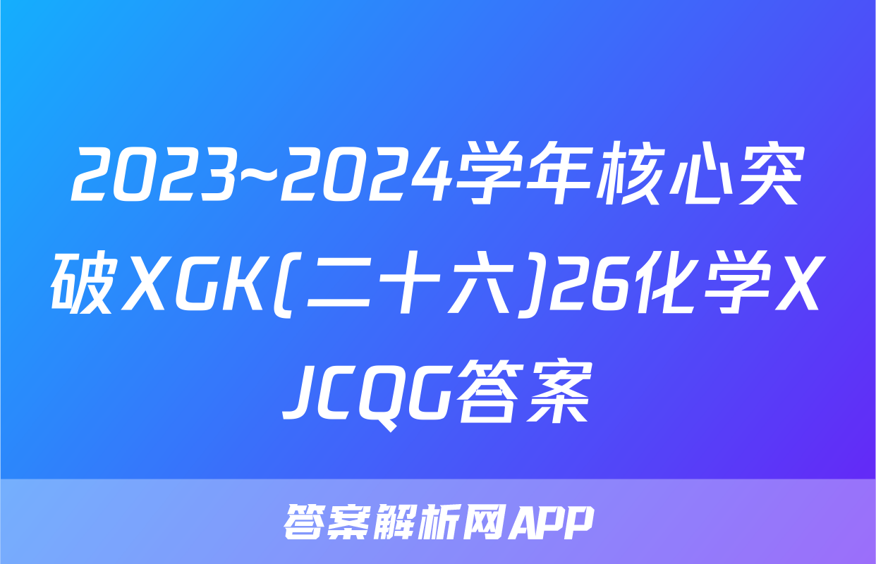 2023~2024学年核心突破XGK(二十六)26化学XJCQG答案