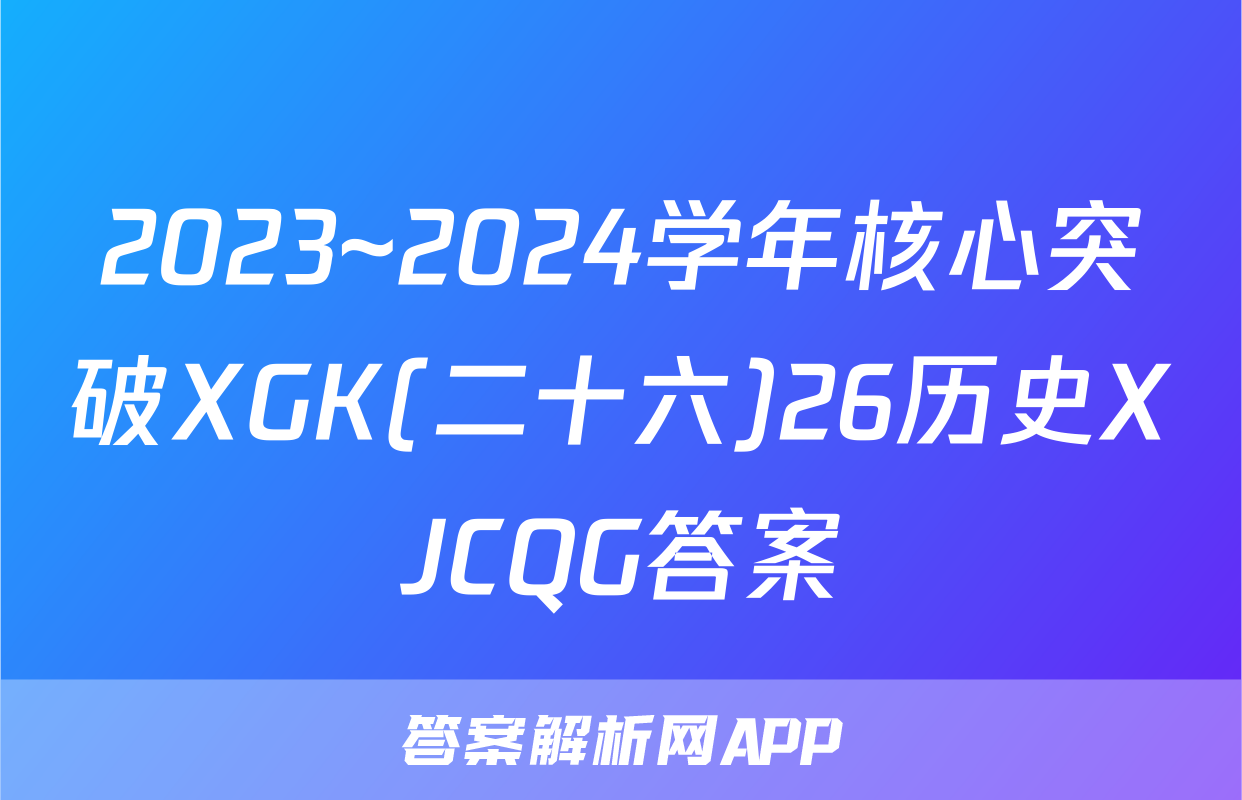 2023~2024学年核心突破XGK(二十六)26历史XJCQG答案