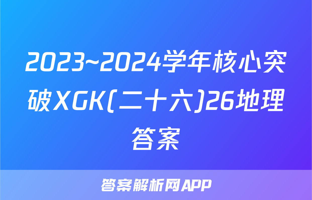 2023~2024学年核心突破XGK(二十六)26地理答案