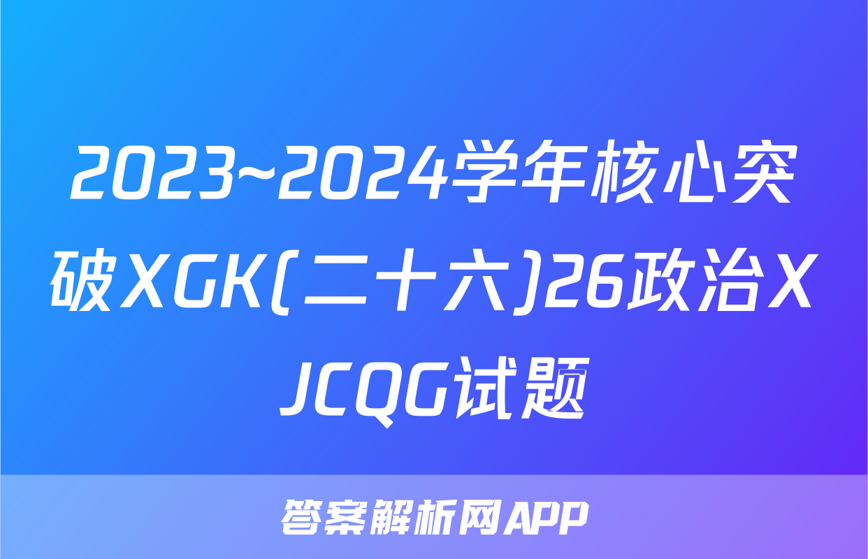 2023~2024学年核心突破XGK(二十六)26政治XJCQG试题