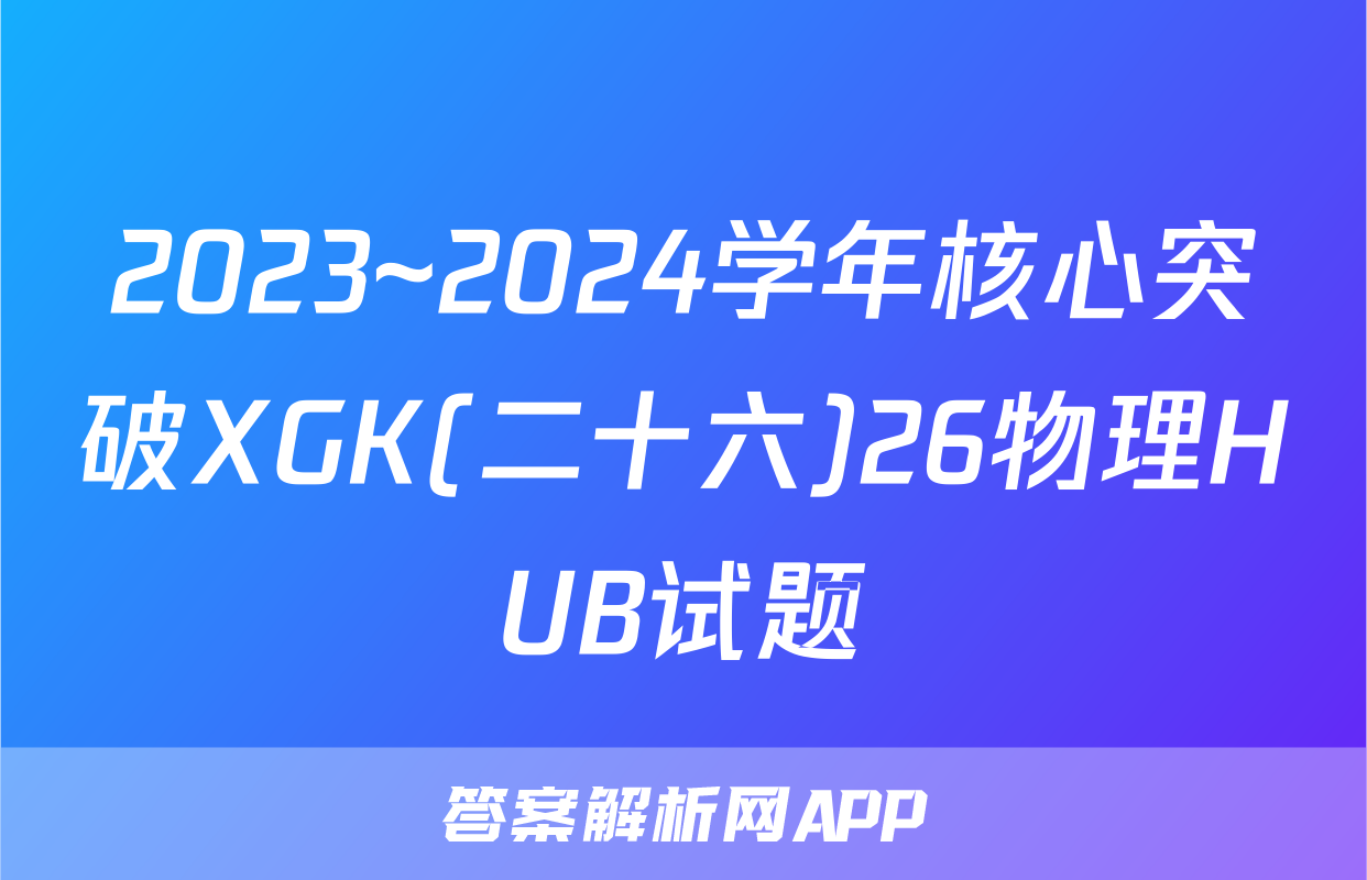 2023~2024学年核心突破XGK(二十六)26物理HUB试题