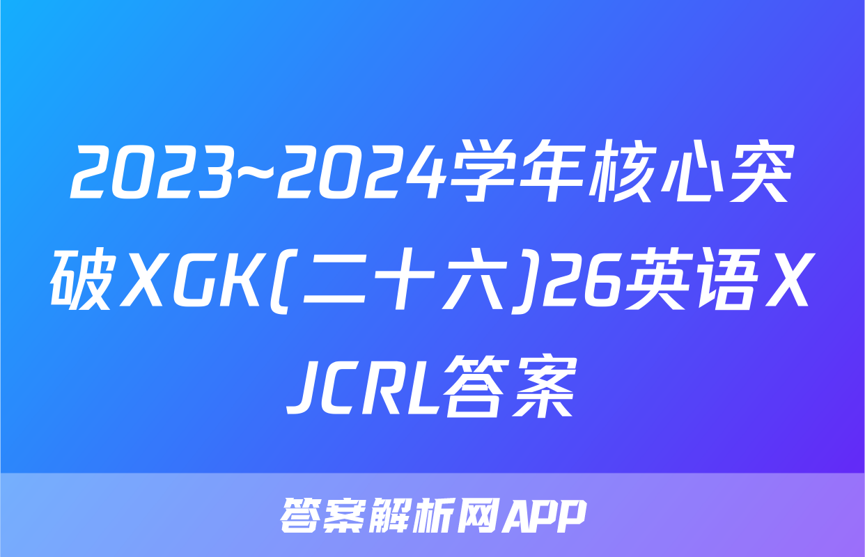 2023~2024学年核心突破XGK(二十六)26英语XJCRL答案