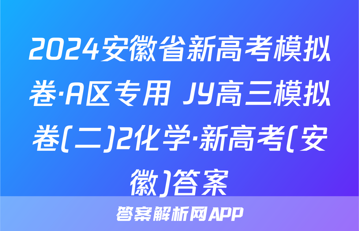2024安徽省新高考模拟卷·A区专用 JY高三模拟卷(二)2化学·新高考(安徽)答案