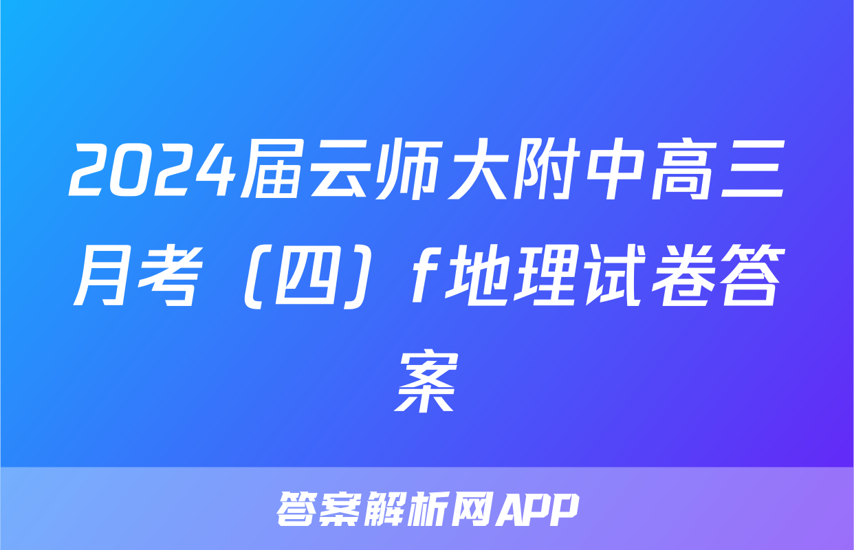 2024届云师大附中高三月考（四）f地理试卷答案