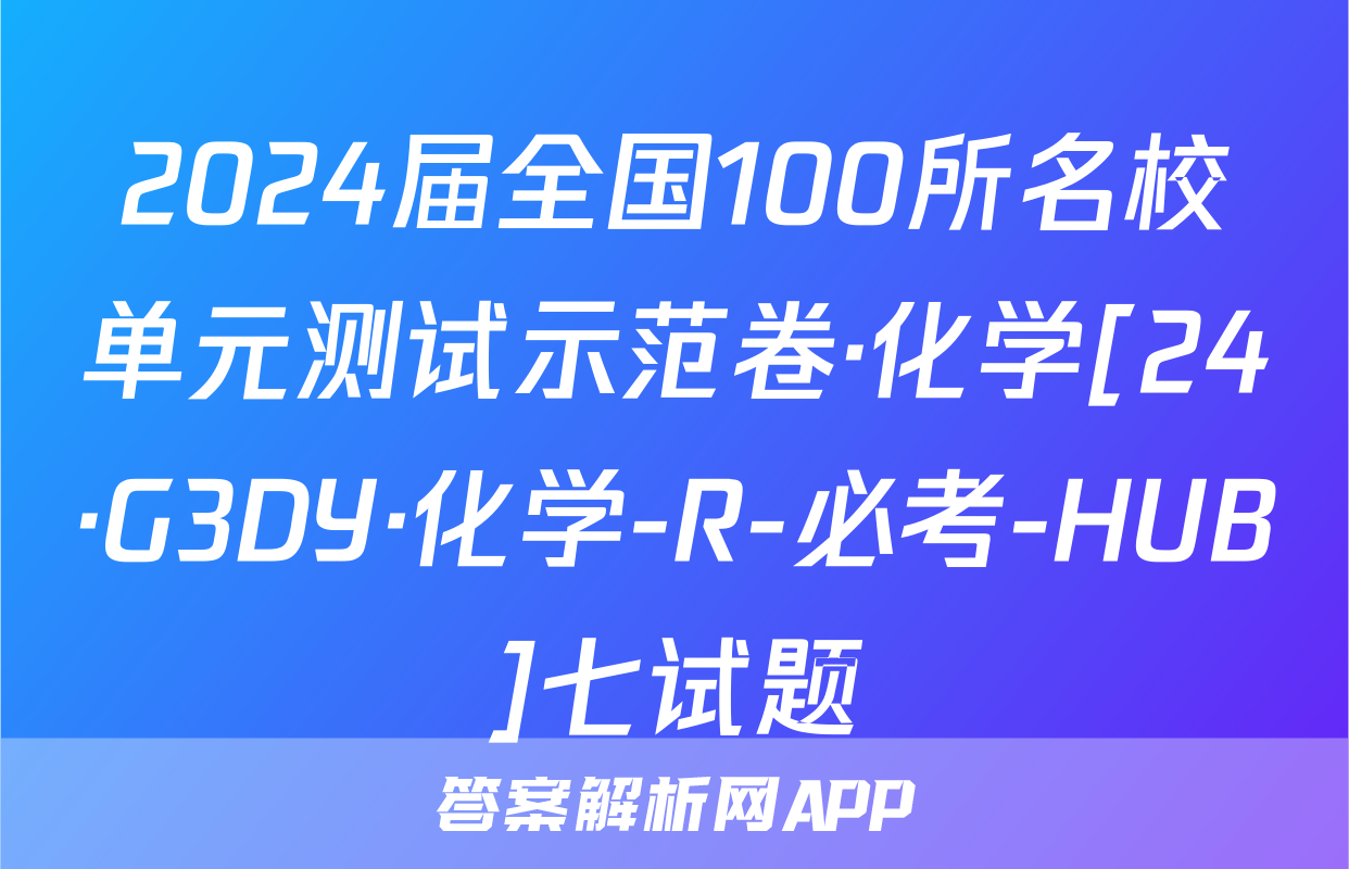 2024届全国100所名校单元测试示范卷·化学[24·G3DY·化学-R-必考-HUB]七试题