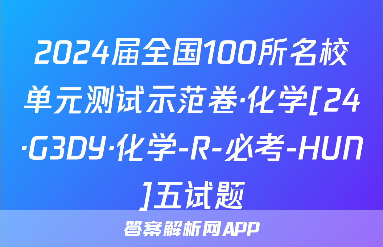 2024届全国100所名校单元测试示范卷·化学[24·G3DY·化学-R-必考-HUN]五试题