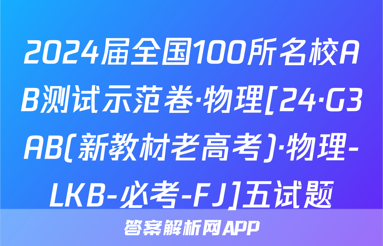 2024届全国100所名校AB测试示范卷·物理[24·G3AB(新教材老高考)·物理-LKB-必考-FJ]五试题