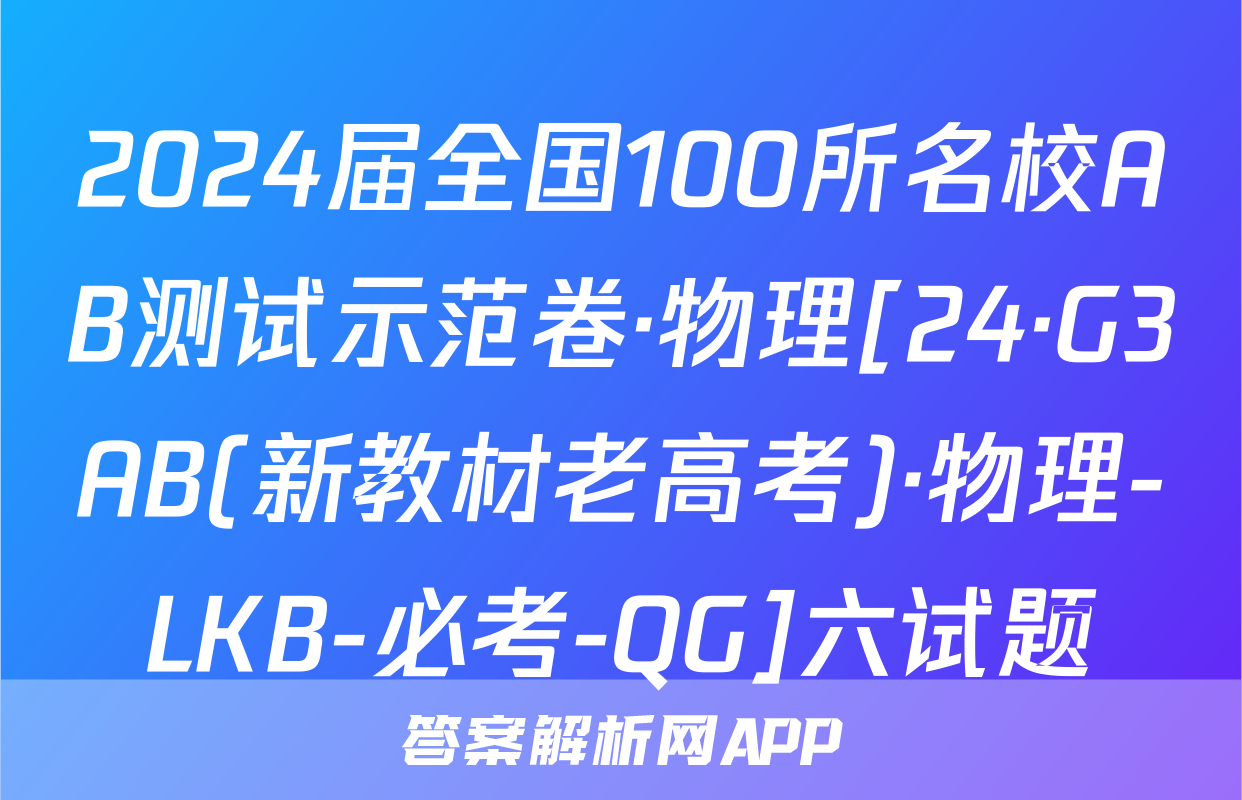 2024届全国100所名校AB测试示范卷·物理[24·G3AB(新教材老高考)·物理-LKB-必考-QG]六试题