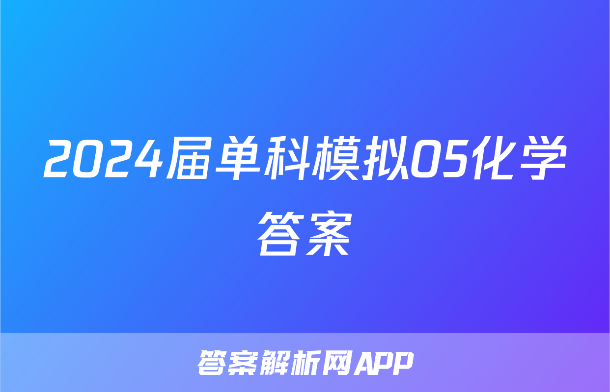 2024届单科模拟05化学答案
