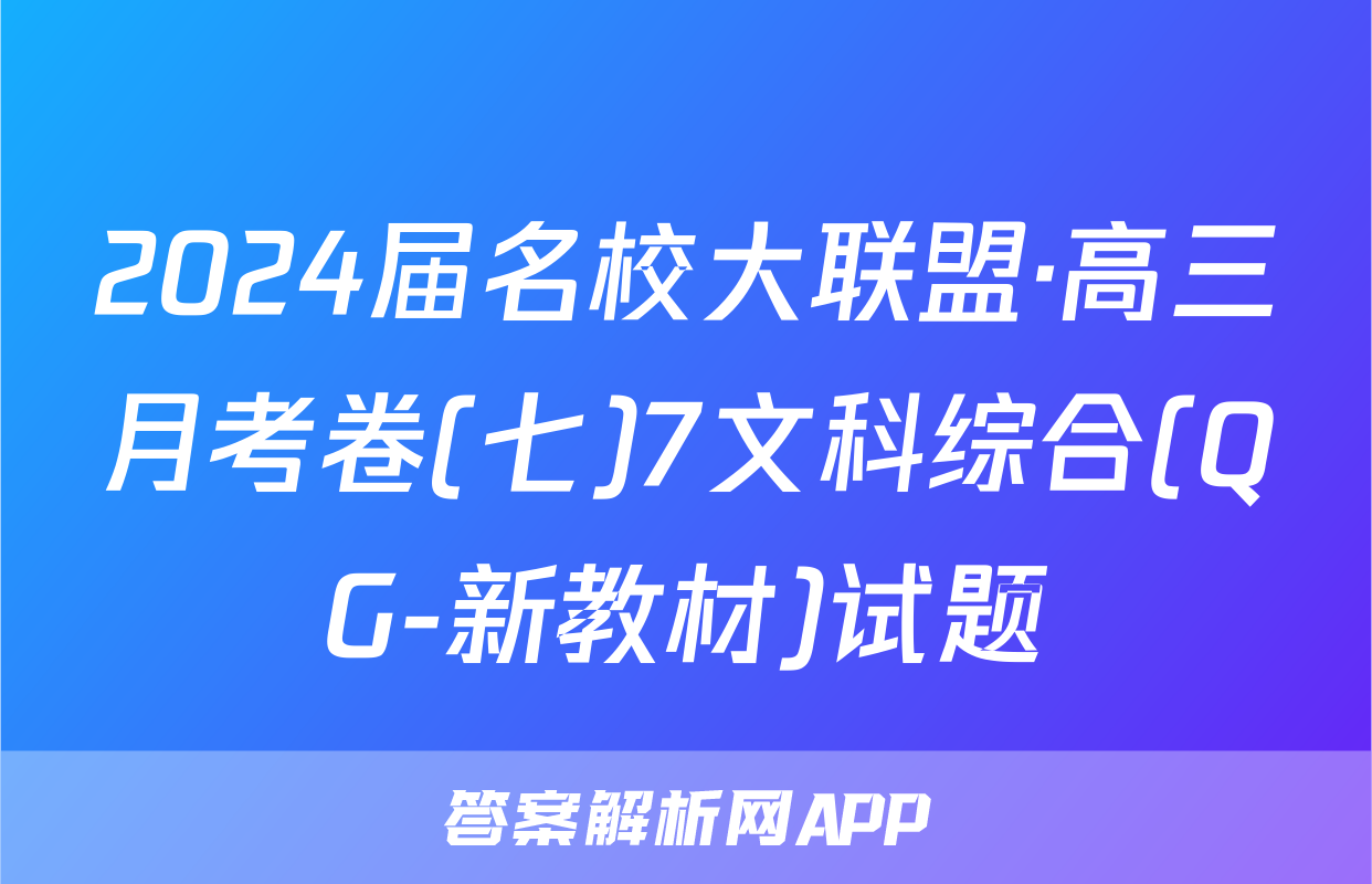 2024届名校大联盟·高三月考卷(七)7文科综合(QG-新教材)试题