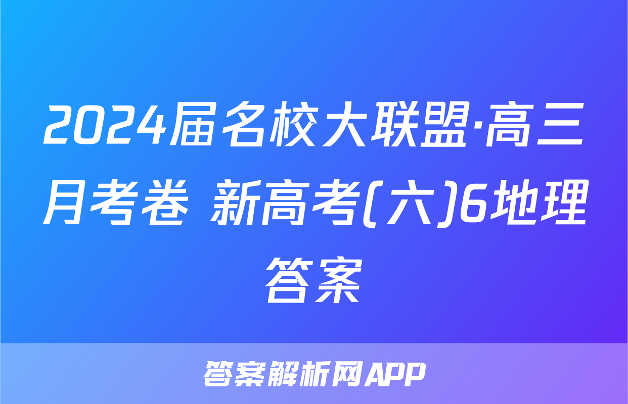 2024届名校大联盟·高三月考卷 新高考(六)6地理答案