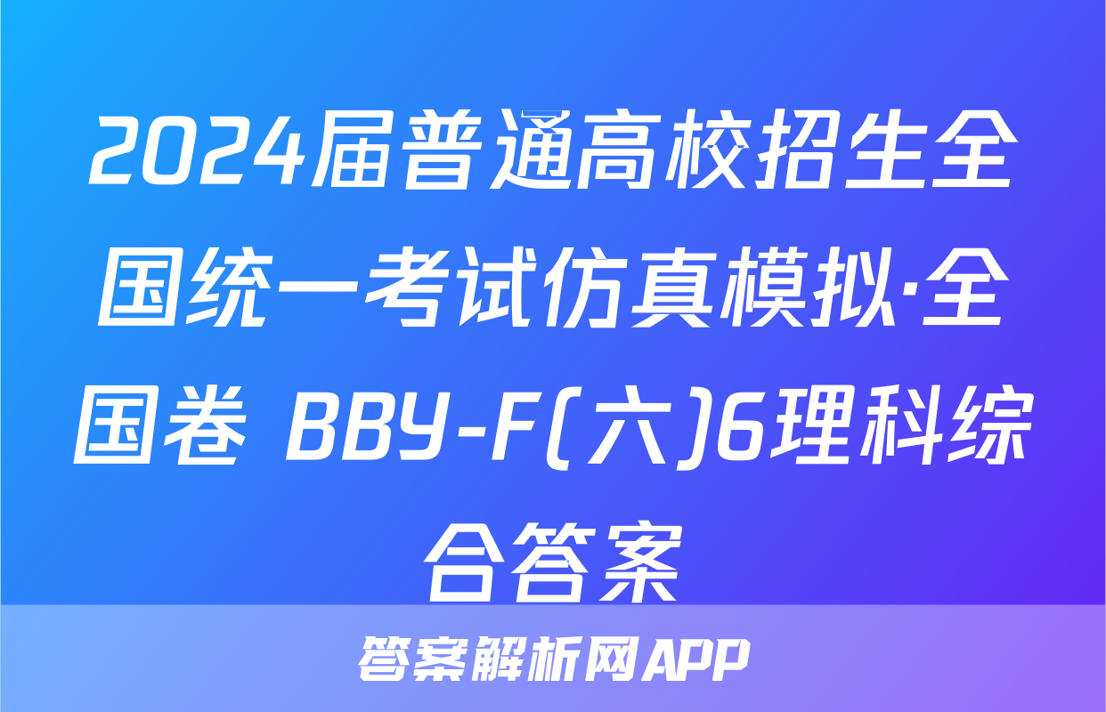 2024届普通高校招生全国统一考试仿真模拟·全国卷 BBY-F(六)6理科综合答案