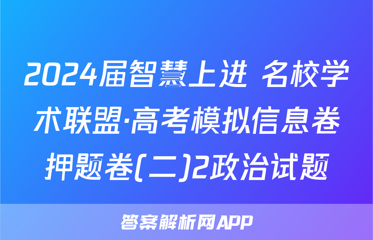 2024届智慧上进 名校学术联盟·高考模拟信息卷押题卷(二)2政治试题