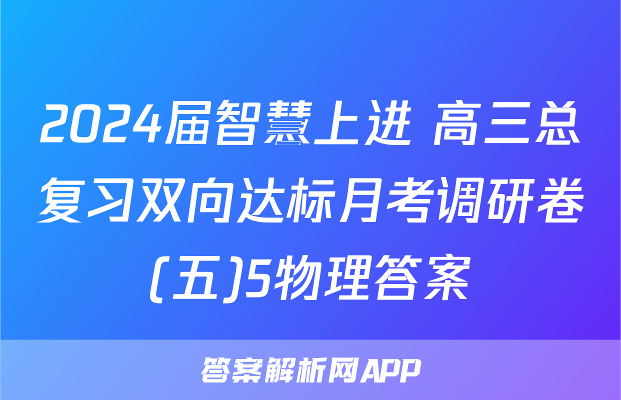 2024届智慧上进 高三总复习双向达标月考调研卷(五)5物理答案