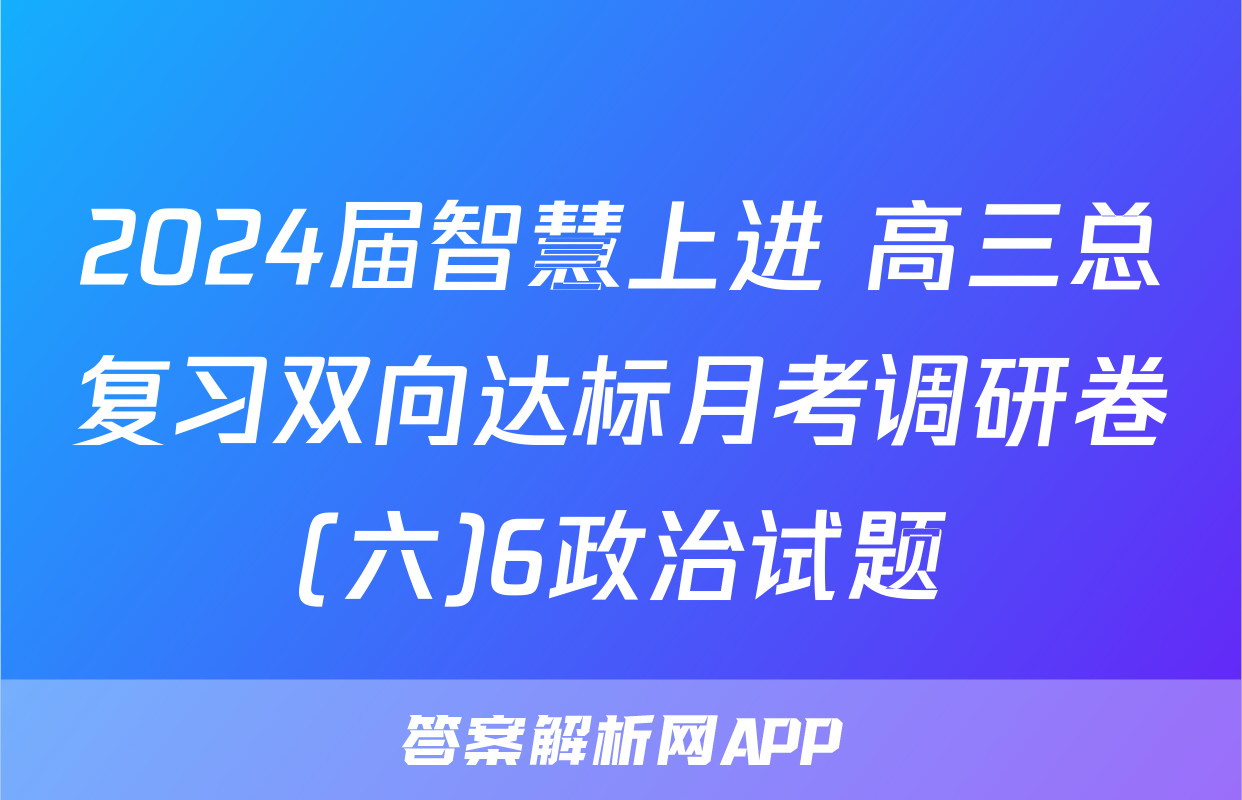 2024届智慧上进 高三总复习双向达标月考调研卷(六)6政治试题