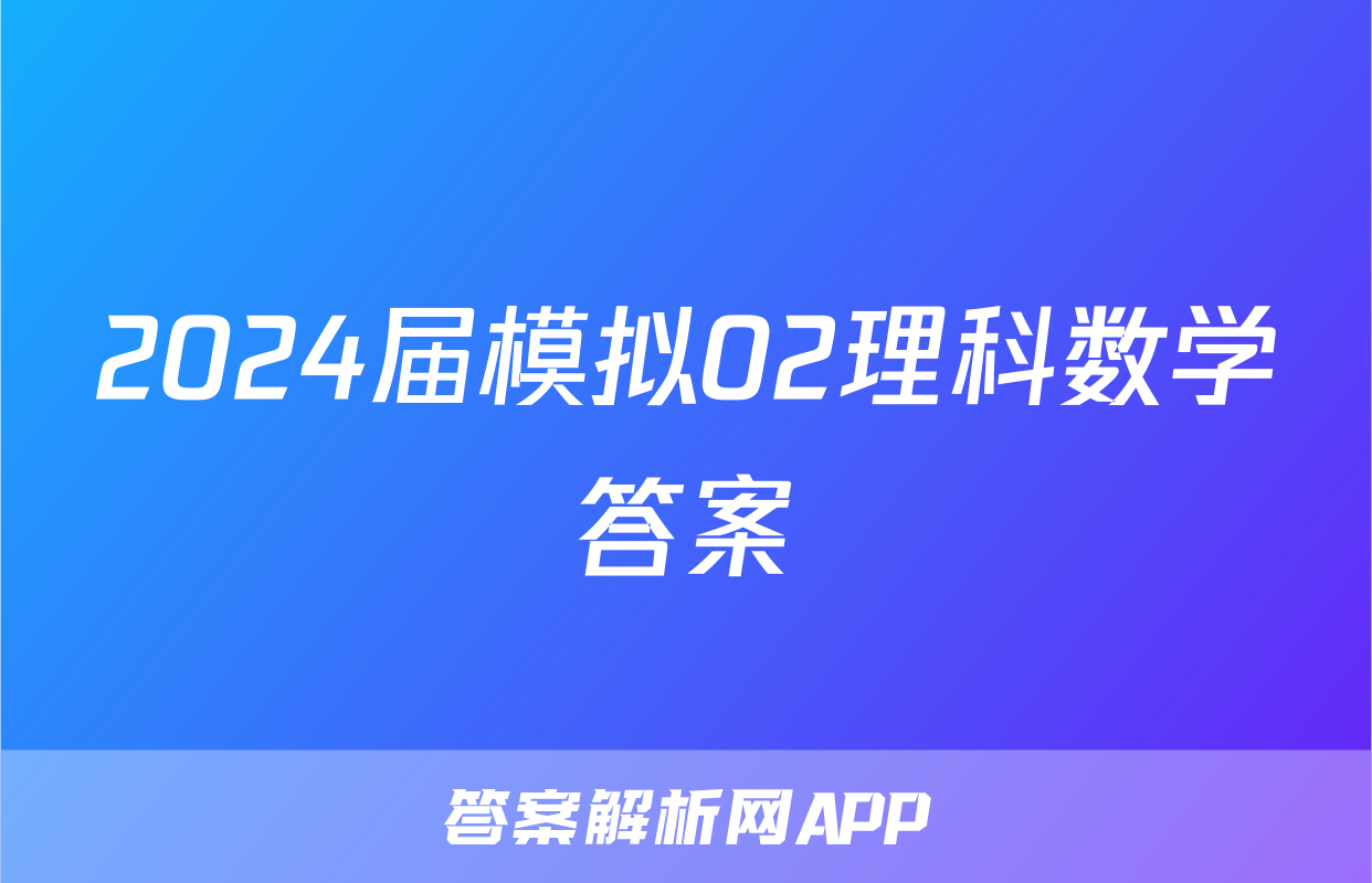 2024届模拟02理科数学答案